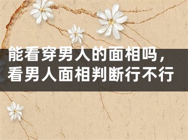 能看穿男人的面相吗，看男人面相判断行不行