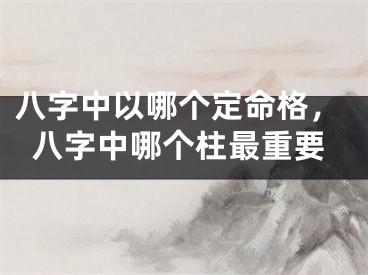 八字中以哪个定命格,八字中哪个柱最重要