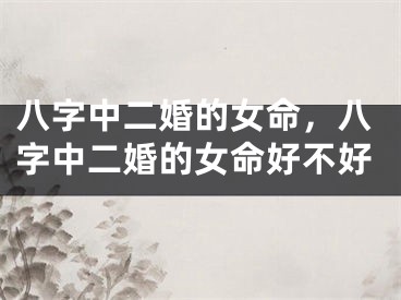 八字中二婚的女命,八字中二婚的女命好不好