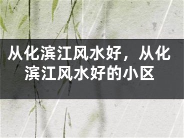 从化滨江风水好,从化滨江风水好的小区