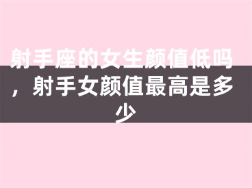 射手座的女生颜值低吗，射手女颜值最高是多少