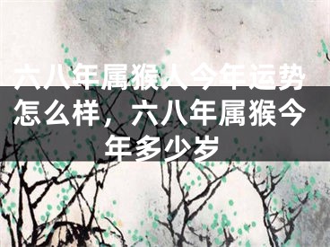 六八年属猴人今年运势怎么样，六八年属猴今年多少岁