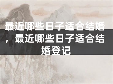 最近哪些日子适合结婚，最近哪些日子适合结婚登记