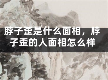 脖子歪是什么面相，脖子歪的人面相怎么样