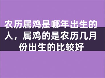 农历属鸡是哪年出生的人，属鸡的是农历几月份出生的比较好