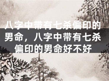 八字中带有七杀偏印的男命，八字中带有七杀偏印的男命好不好