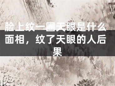 脸上纹一圈天眼是什么面相，纹了天眼的人后果