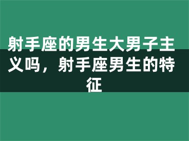 射手座的男生大男子主义吗，射手座男生的特征
