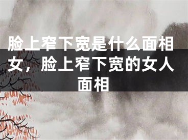 脸上窄下宽是什么面相女，脸上窄下宽的女人面相