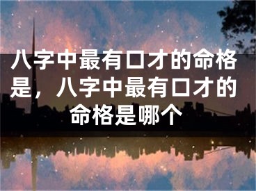 八字中最有口才的命格是，八字中最有口才的命格是哪个