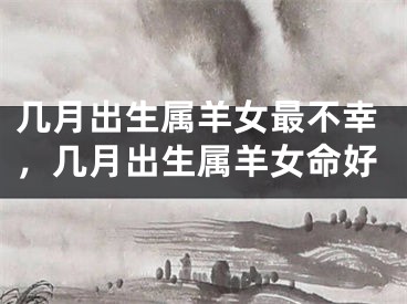 几月出生属羊女最不幸，几月出生属羊女命好
