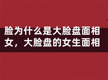 脸为什么是大脸盘面相女，大脸盘的女生面相