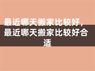 最近哪天搬家比较好，最近哪天搬家比较好合适