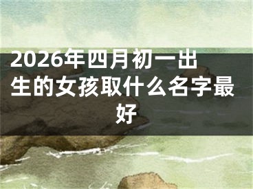 2026年四月初一出生的女孩取什么名字最好