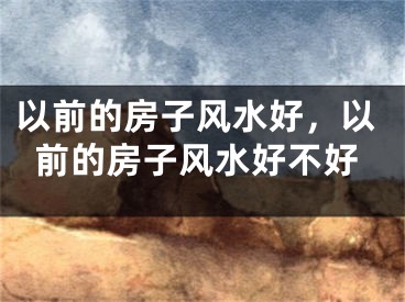 以前的房子风水好，以前的房子风水好不好
