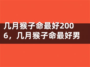 几月猴子命最好2006，几月猴子命最好男