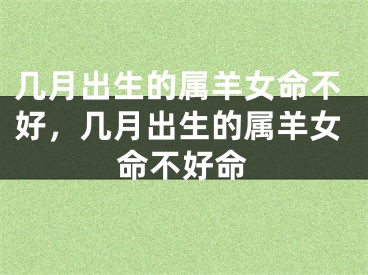 几月出生的属羊女命不好，几月出生的属羊女命不好命