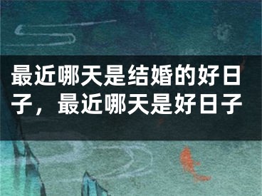 最近哪天是结婚的好日子，最近哪天是好日子