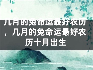 几月的兔命运最好农历，几月的兔命运最好农历十月出生