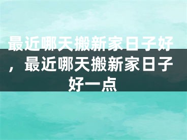 最近哪天搬新家日子好，最近哪天搬新家日子好一点