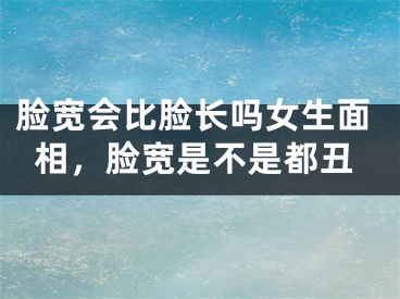 脸宽会比脸长吗女生面相，脸宽是不是都丑