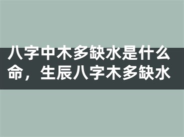 八字中木多缺水是什么命，生辰八字木多缺水