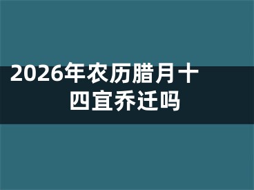 2026年农历腊月十四宜乔迁吗