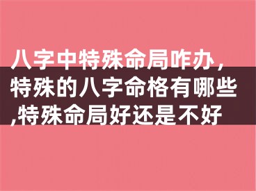 八字中特殊命局咋办，特殊的八字命格有哪些,特殊命局好还是不好