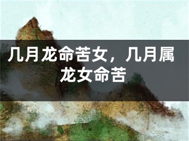 几月龙命苦女,几月属龙女命苦