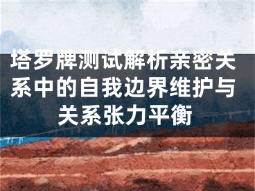 塔罗牌测试解析亲密关系中的自我边界维护与关系张力平衡