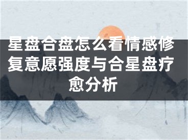 星盘合盘怎么看情感修复意愿强度与合星盘疗愈分析
