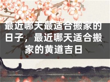 最近哪天最适合搬家的日子,最近哪天适合搬家的黄道吉日