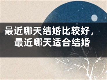最近哪天结婚比较好，最近哪天适合结婚