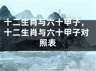 十二生肖与六十甲子，十二生肖与六十甲子对照表