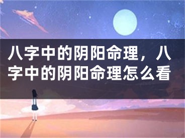 八字中的阴阳命理,八字中的阴阳命理怎么看