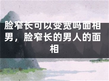 脸窄长可以变宽吗面相男，脸窄长的男人的面相