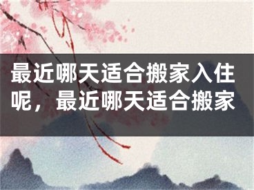 最近哪天适合搬家入住呢，最近哪天适合搬家