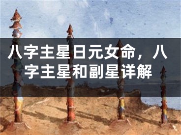 八字主星日元女命,八字主星和副星详解