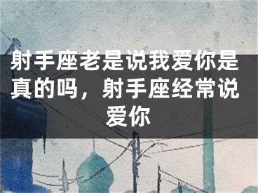 射手座老是说我爱你是真的吗,射手座经常说爱你
