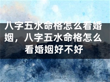 八字五水命格怎么看婚姻,八字五水命格怎么看婚姻好不好
