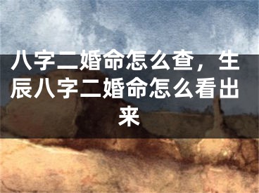 八字二婚命怎么查,生辰八字二婚命怎么看出来