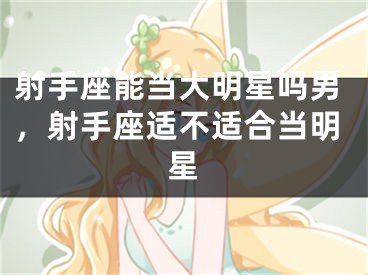 射手座能当大明星吗男，射手座适不适合当明星