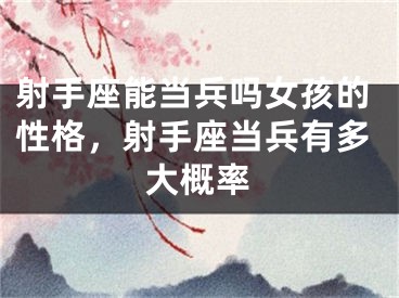 射手座能当兵吗女孩的性格，射手座当兵有多大概率