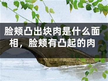 脸颊凸出块肉是什么面相，脸颊有凸起的肉