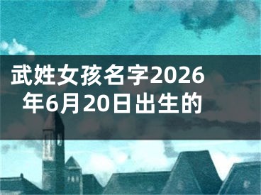 武姓女孩名字2026年6月20日出生的