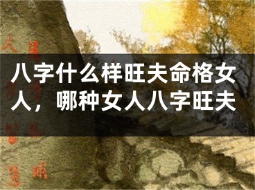 八字什么样旺夫命格女人,哪种女人八字旺夫