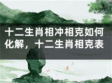 十二生肖相冲相克如何化解，十二生肖相克表