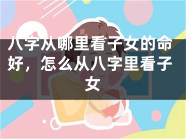 八字从哪里看子女的命好，怎么从八字里看子女