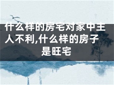 什么样的房宅对家中主人不利,什么样的房子是旺宅