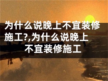 为什么说晚上不宜装修施工?,为什么说晚上不宜装修施工